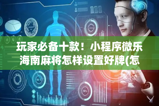 玩家必备十款！小程序微乐海南麻将怎样设置好牌(怎么样来好牌)