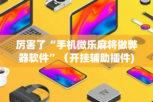 厉害了“手机微乐麻将做弊器软件”（开挂辅助插件)