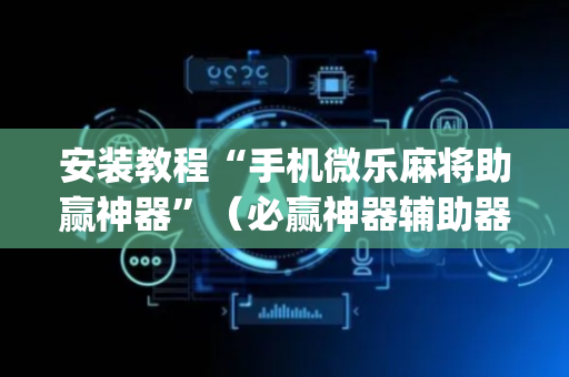 安装教程“手机微乐麻将助赢神器”（必赢神器辅助器)