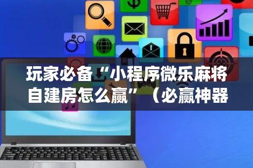 玩家必备“小程序微乐麻将自建房怎么赢”（必赢神器辅助器)