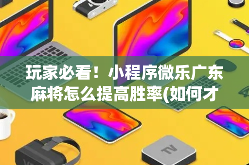 玩家必看！小程序微乐广东麻将怎么提高胜率(如何才能打赢)
