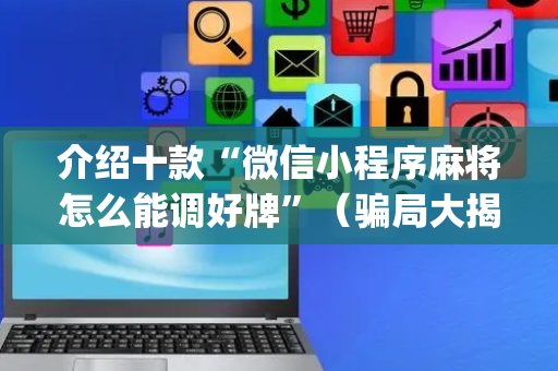 介绍十款“微信小程序麻将怎么能调好牌”（骗局大揭秘)