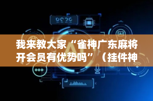 我来教大家“雀神广东麻将开会员有优势吗”（挂件神器)