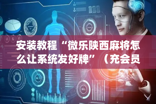 安装教程“微乐陕西麻将怎么让系统发好牌”（充会员胜率高)