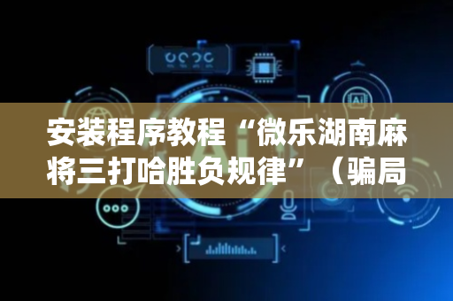 安装程序教程“微乐湖南麻将三打哈胜负规律”（骗局大揭秘)