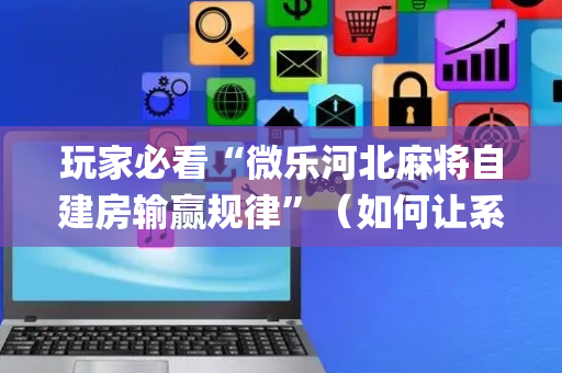 玩家必看“微乐河北麻将自建房输赢规律”（如何让系统发好牌)