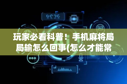 玩家必看科普！手机麻将局局输怎么回事(怎么才能常赢)