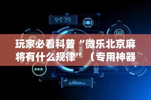 玩家必看科普“微乐北京麻将有什么规律”（专用神器下载)