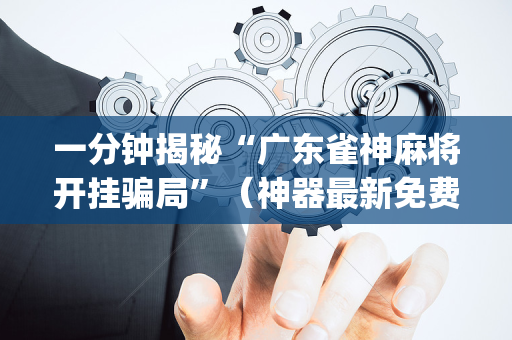 一分钟揭秘“广东雀神麻将开挂骗局”（神器最新免费)