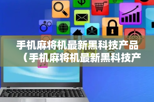 手机麻将机最新黑科技产品（手机麻将机最新黑科技产品小玩具）