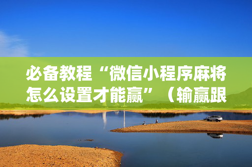 必备教程“微信小程序麻将怎么设置才能赢”（输赢跟id号有关系吗)