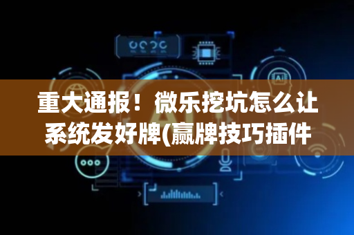 重大通报！微乐挖坑怎么让系统发好牌(赢牌技巧插件安装)