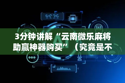 3分钟讲解“云南微乐麻将助赢神器购买”（究竟是不是有挂)
