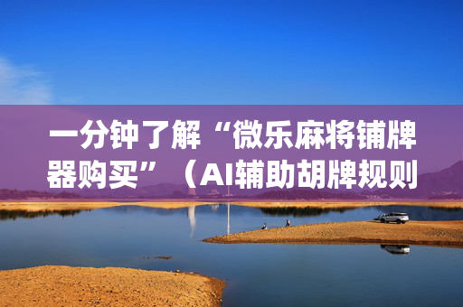 一分钟了解“微乐麻将铺牌器购买”（AI辅助胡牌规则)