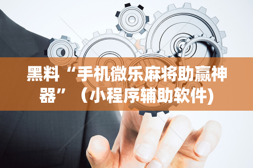 黑料“手机微乐麻将助赢神器”（小程序辅助软件)