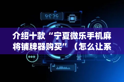 介绍十款“宁夏微乐手机麻将铺牌器购买”（怎么让系统给你发好牌)