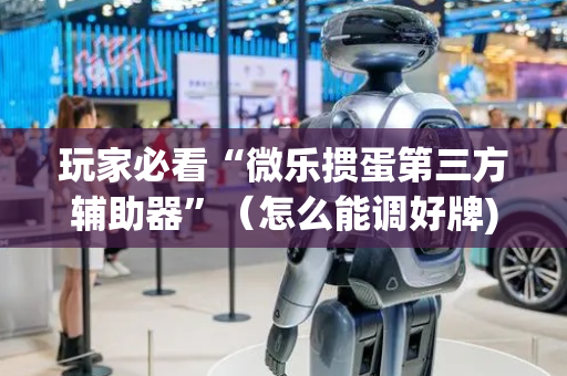 玩家必看“微乐掼蛋第三方辅助器”（怎么能调好牌)