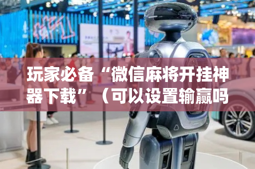玩家必备“微信麻将开挂神器下载”（可以设置输赢吗)