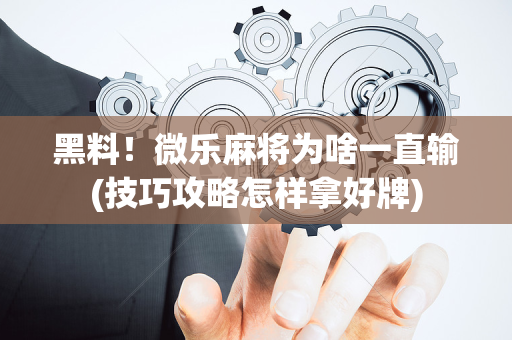 黑料！微乐麻将为啥一直输(技巧攻略怎样拿好牌)
