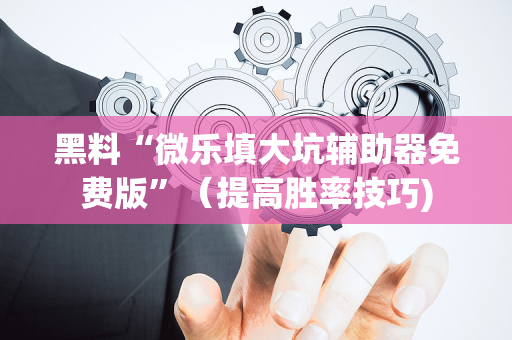 黑料“微乐填大坑辅助器免费版”（提高胜率技巧)