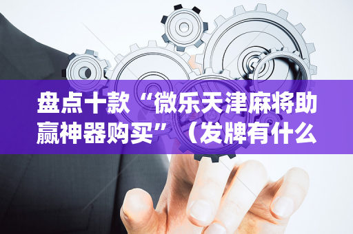 盘点十款“微乐天津麻将助赢神器购买”（发牌有什么规律吗)