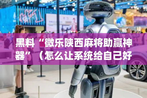 黑料“微乐陕西麻将助赢神器”（怎么让系统给自己好牌)