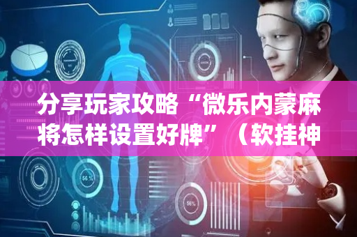 分享玩家攻略“微乐内蒙麻将怎样设置好牌”（软挂神器)