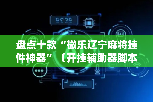 盘点十款“微乐辽宁麻将挂件神器”（开挂辅助器脚本)