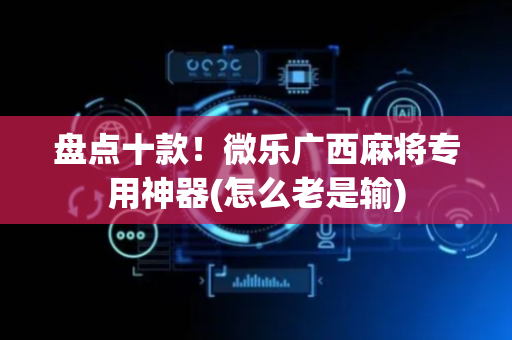 盘点十款！微乐广西麻将专用神器(怎么老是输)