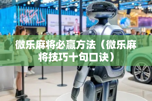 微乐麻将必赢方法（微乐麻将技巧十句口诀）