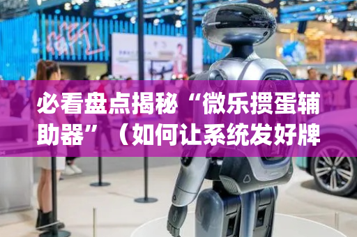 必看盘点揭秘“微乐掼蛋辅助器”（如何让系统发好牌)