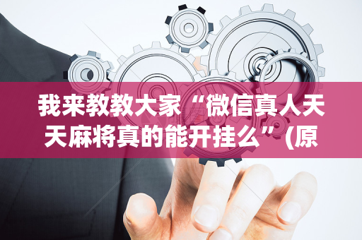 我来教教大家“微信真人天天麻将真的能开挂么”(原来真的有挂)-抖音
