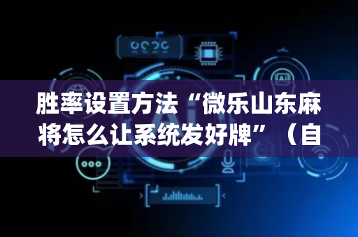 胜率设置方法“微乐山东麻将怎么让系统发好牌”（自建房胜负规律)