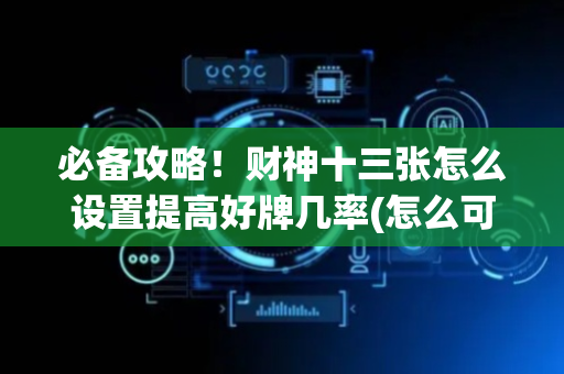 必备攻略！财神十三张怎么设置提高好牌几率(怎么可以赢)