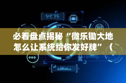 必看盘点揭秘“微乐锄大地怎么让系统给你发好牌”（如何让系统发好牌)