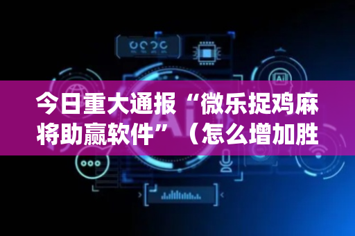 今日重大通报“微乐捉鸡麻将助赢软件”（怎么增加胜率)