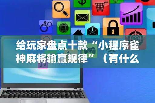 给玩家盘点十款“小程序雀神麻将输赢规律”（有什么诀窍)