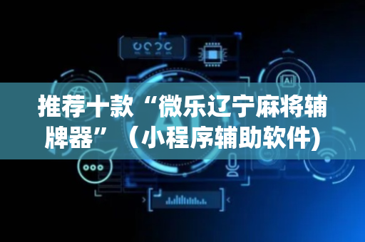 推荐十款“微乐辽宁麻将辅牌器”（小程序辅助软件)