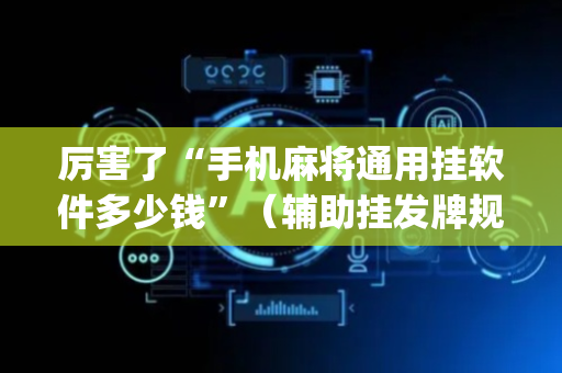厉害了“手机麻将通用挂软件多少钱”（辅助挂发牌规律)