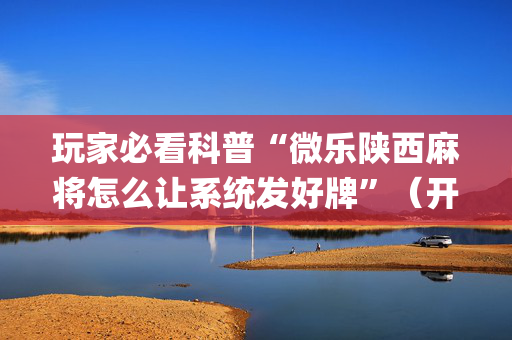 玩家必看科普“微乐陕西麻将怎么让系统发好牌”（开挂辅助器脚本)