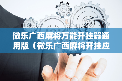 微乐广西麻将万能开挂器通用版（微乐广西麻将开挂应用）