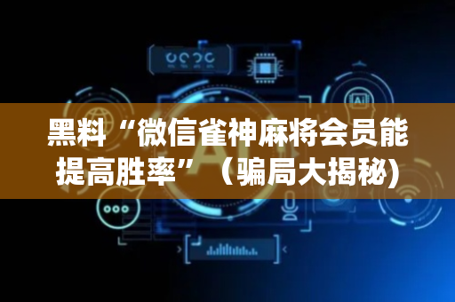 黑料“微信雀神麻将会员能提高胜率”（骗局大揭秘)