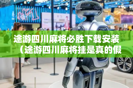 途游四川麻将必胜下载安装（途游四川麻将挂是真的假的）