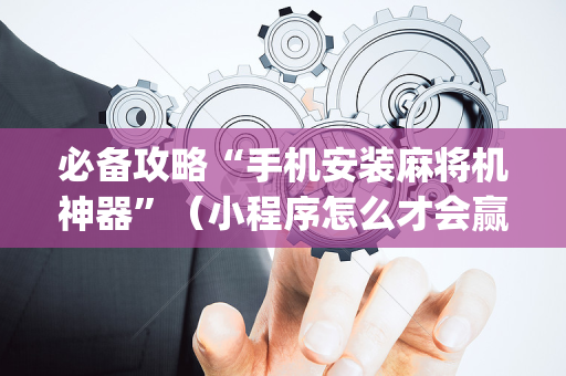 必备攻略“手机安装麻将机神器”（小程序怎么才会赢)