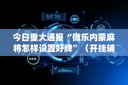 今日重大通报“微乐内蒙麻将怎样设置好牌”（开挂辅助脚本)