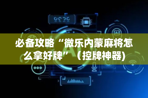 必备攻略“微乐内蒙麻将怎么拿好牌”（控牌神器)
