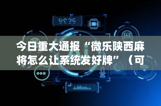 今日重大通报“微乐陕西麻将怎么让系统发好牌”（可以设置输赢吗)
