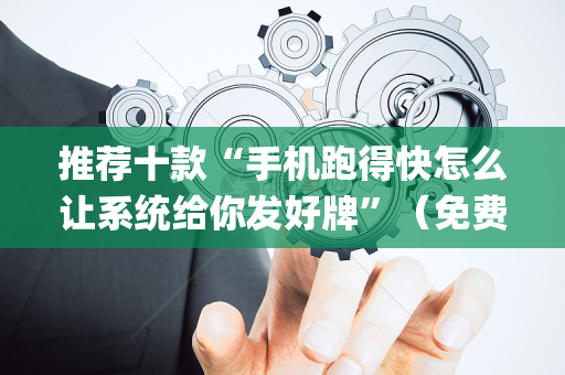 推荐十款“手机跑得快怎么让系统给你发好牌”（免费专用神器)