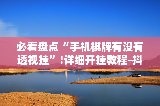 必看盘点“手机棋牌有没有透视挂”!详细开挂教程-抖音