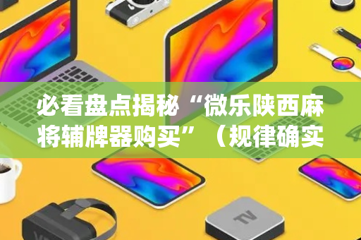 必看盘点揭秘“微乐陕西麻将辅牌器购买”（规律确实有挂)